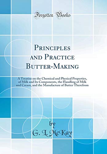 Principles and Practice Butter-Making: A Treatise on the Chemical and Physical Properties, of Milk and Its Components, the Handling of Milk and Cream, ... of Butter Therefrom (Classic Reprint)