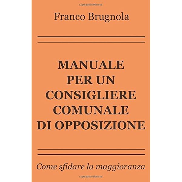 Manuale Per Un Consigliere Comunale Di Opposizione Come Sfidare La Maggioranza Brugnola Franco Amazon It Libri