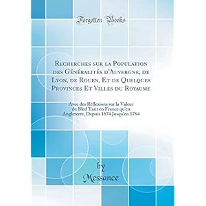 Recherches Sur La Population Des Généralités d'Auvergne, de Lyon, de Rouen, Et de Quelques Provinces Et Villes Du Royaume: Avec Des Réflexions Sur La ... Depuis 1674 Jusqu'en 1764 (Classic Reprint)