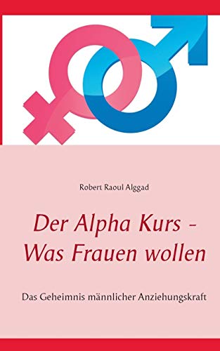 Der Alpha Kurs - Was Frauen wollen: Das Geheimnis männlicher Anziehungskraft