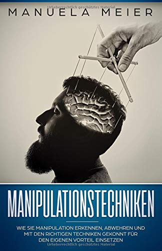 Manipulationstechniken: Wie Sie Manipulation erkennen, abwehren und mit den richtigen Techniken geko