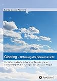 Clearing - Befreiung der Seele ins Licht: Ein Licht- und Arbeitsbuch zur Befreiung von Fremdenergien, Besetzungen & Schwarzer Magie by 