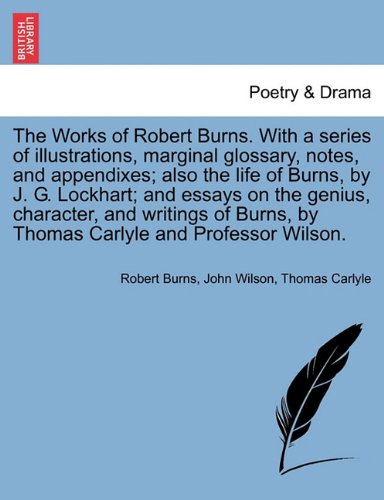 The Works of Robert Burns. with a Series of Illustrations, Marginal Glossary, Notes, and Appendixes; Also the Life of Burns, by J. G. Lockhart; And ... Thomas Carlyle and Professor Wilson. Vol. V