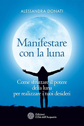 Manifestare con la luna. Come sfruttare il potere della luna per realizzare i tuoi desideri libro