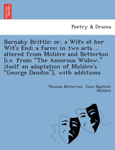 Barnaby Brittle; or, a Wife at her Wit's End; a farce; in two acts ... altered from Molière and Betterton [i.e. from The Amorous Widow, itself ... George Dandin], with additions.