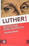 Luther!: Biographie eines Befreiten by Joachim Köhler