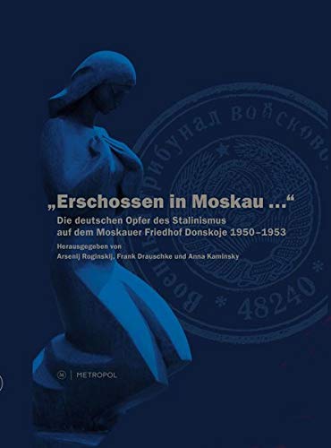 Erschossen in Moskau...: Die deutschen Opfer des Stalinismus auf dem Moskauer Friedhof Donskoje 1950-1953