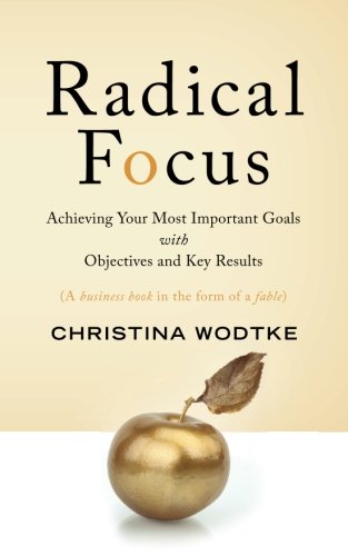 Radical Focus: Achieving Your Most Important Goals with Objectives and Key Results Radical Focus: Achieving Your Most Important Goals with Objectives and Key Results