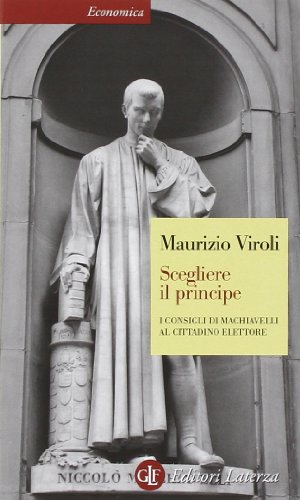 Scegliere il principe. I consigli di Machiavelli al cittadino elettore Scegliere il principe. I consigli di Machiavelli al cittadino elettore