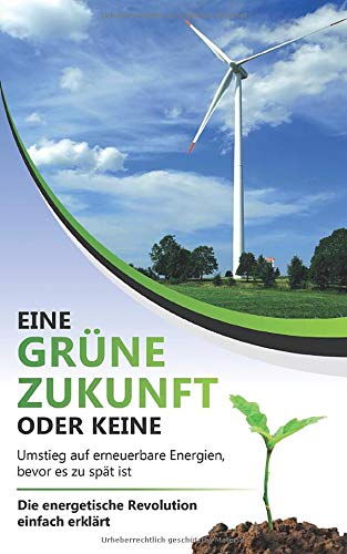 Eine grüne Zukunft oder keine - Umstieg auf erneuerbare Energien, bevor es zu spät ist: Die energetische Revolution einfach erklärt