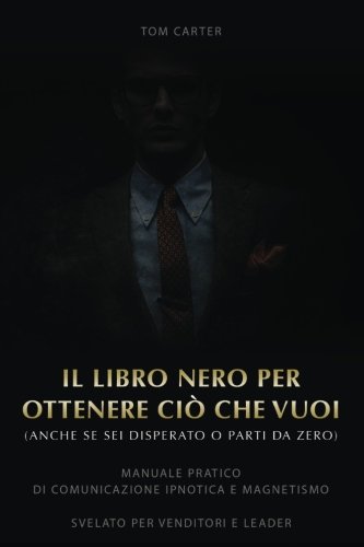 Il Libro Nero Per Ottenere Cio' Che Vuoi: Anche Se Sei Disperato E Parti Da Zero