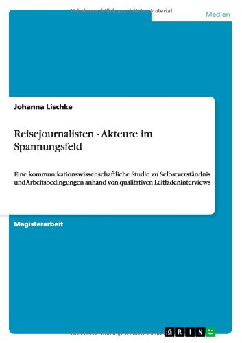 Reisejournalisten - Akteure im Spannungsfeld: Eine kommunikationswissenschaftliche Studie zu Selbstverständnis und Arbeitsbedingungen anhand von qualitativen Leitfadeninterviews