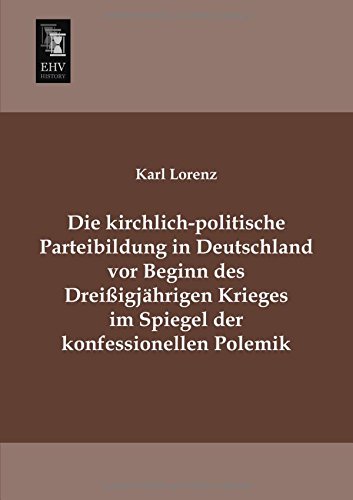 Die kirchlich-politische Parteibildung in Deutschland vor Beginn des Dreissigjaehrigen Krieges im Spiegel der konfessionellen Polemik