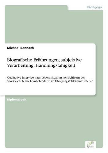 Biografische Erfahrungen, subjektive Verarbeitung, Handlungsfähigkeit: Qualitative Interviews zur Lebenssituation von Schülern der Sonderschule für Lernbehinderte im Übergangsfeld Schule - Beruf