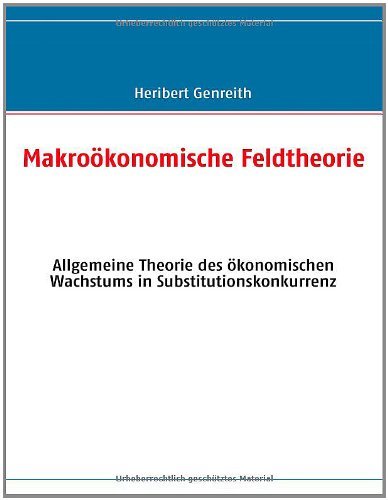 Download Makroökonomische Feldtheorie: Allgemeine Theorie des ökonomischen Wachstums in Substitutionskonkurrenz Download Makroökonomische Feldtheorie: Allgemeine Theorie des ökonomischen Wachstums in Substitutionskonkurrenz