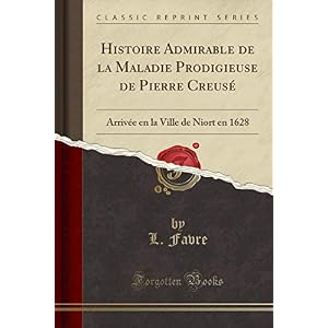Histoire Admirable de la Maladie Prodigieuse de Pierre Creusé: Arrivée En La Ville de Niort En 1628 (Classic Reprint)