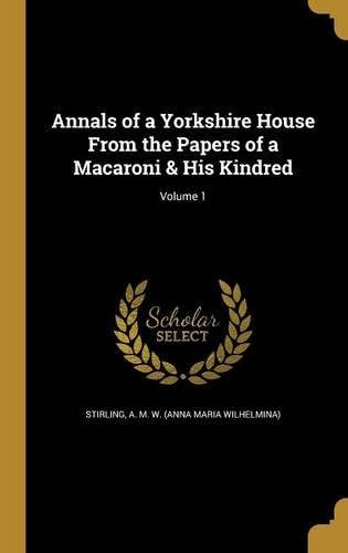 Annals of a Yorkshire House from the Papers of a Macaroni & His Kindred; Volume 1