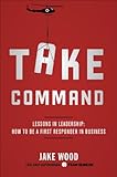 Take Command: Lessons in Leadership: How to Be a First Responder in Business (English Edition) by 