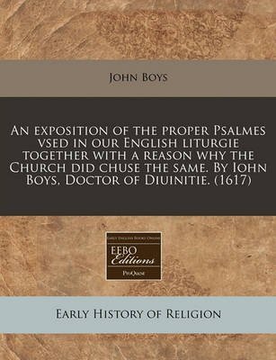 [(An Exposition of the Proper Psalmes Vsed in Our English Liturgie Together with a Reason Why the Church Did Chuse the Same. by Iohn Boys, Doctor of Diuinitie. (1617))] [By (author) John Boys] published on (July, 2010)