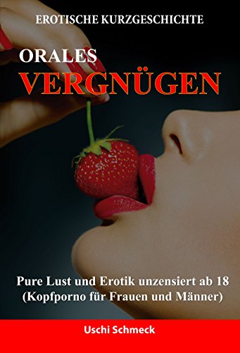 Erotische Kurzgeschichten: Orales Vergnügen: Pure Lust und Erotik unzensiert ab 18 (Kopfporno für Frauen und Männer)