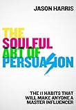  The Soulful Art of Persuasion: The 11 Habits That Will Make Anyone a Master Influencer