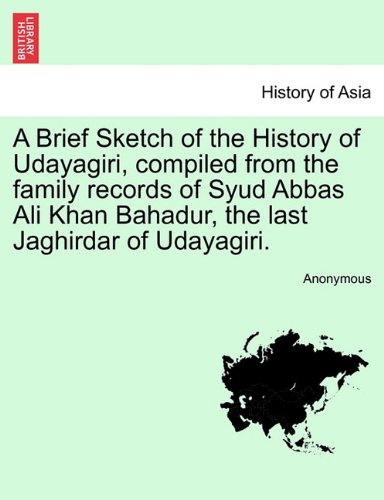 A Brief Sketch of the History of Udayagiri, compiled from the family records of Syud Abbas Ali Khan Bahadur, the last Jaghirdar of Udayagiri.