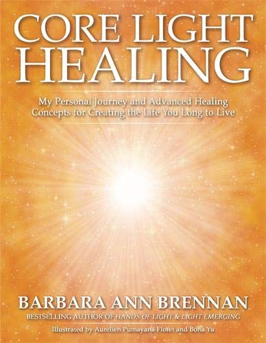 Core Light Healing: My Personal Journey and Advanced Healing Concepts for Creating the Life You Long to Live