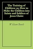 Image de The Training of Children: or, How to Make the Children into Saints and Soldiers of Jesus Christ (English Edition)