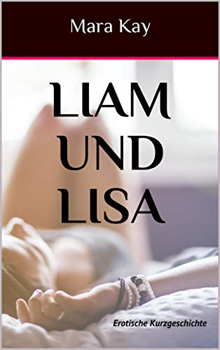 LIAM UND LISA: Erotische Kurzgeschichte (Sexgeschichten ab 18 unzensiert, Erotik Kindle deutsch, kurze Geschichten für zwischendurch, Erotik deutsch, Sex Erotik deutsch ab 18)ü