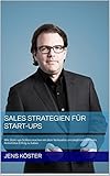 Sales Strategien für Start-ups: Wie Start-ups Schluss machen mit dem Verkaufen, um langfristig mit Sales Aktivitäten Erfolg zu haben by Jens Köster