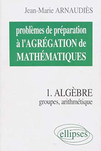 Problèmes de préparation à l'agrégation de mathématiques, tome 1 : Groupes, arithmétique Problèmes de préparation à l'agrégation de mathématiques, tome 1 : Groupes, arithmétique