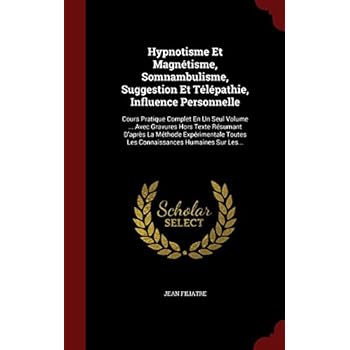 Hypnotisme Et Magnetisme, Somnambulisme, Suggestion Et Telepathie, Influence Personnelle: Cours Pratique Complet En Un Seul Volume ... Avec Gravures ... Toutes Les Connaissances Humaines Sur Les... Hypnotisme Et Magnetisme, Somnambulisme, Suggestion Et Telepathie, Influence Personnelle: Cours Pratique Complet En Un Seul Volume ... Avec Gravures ... Toutes Les Connaissances Humaines Sur Les...