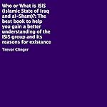 Who or What Is ISIS (Islamic State of Iraq and al-Sham)?: The Best Book to Help You Gain a Better Understanding of the ISIS Group and Its Reasons for Existance