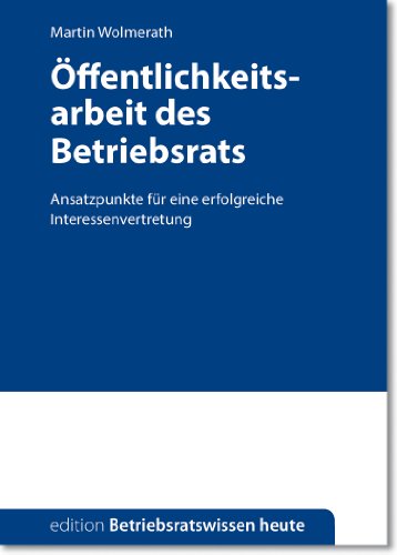 Download Öffentlichkeitsarbeit des Betriebsrats: Ansatzpunkte für eine erfolgreiche Interessenvertretung (edition Betriebsratswissen heute 2)