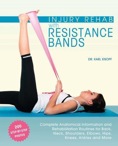 Injury Rehab With Resistance Bands: Complete Anatomical Information and Rehabilitation Routines for Back, Neck, Shoulders, Elbows, Hips, Knees, Ankles and More
