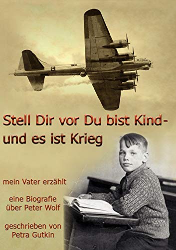 Stell Dir vor Du bist Kind - und es ist Krieg. Mein Vater erzählt: Eine Biografie über Peter Wolf, Jahrgang 1931