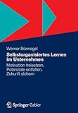 Selbstorganisiertes Lernen im Unternehmen: Motivation freisetzen, Potenziale entfalten, Zukunft sichern by