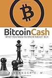 BITCOIN CASH: WHAT YOU NEED TO KNOW ABOUT BCH by ALEXANDER O. M.