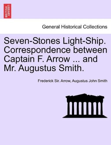 Seven-Stones Light-Ship. Correspondence Between Captain F. Arrow ... and Mr. Augustus Smith.