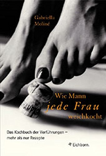 Wie Mann jede Frau weichkocht: Das Kochbuch der Verführungen... mehr als nur Rezepte