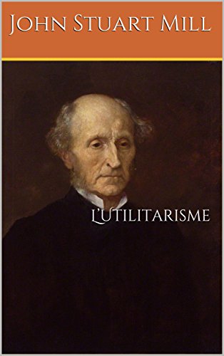 L'Utilitarisme: Littérature anglaise; Philosophie sur le bonheur de l'individu et de la collectivité, par J.S. Mill philosophe et économiste britannique