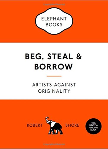 Beg, Steal and Borrow: Artists Against Originality (Elephant Book)