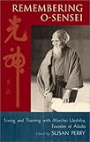 Remembering O-Sensei: Living and Training with Morihei Ueshiba, Founder of Aikido by 