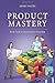 Product Mastery: From Good To Great Product Ownership by 