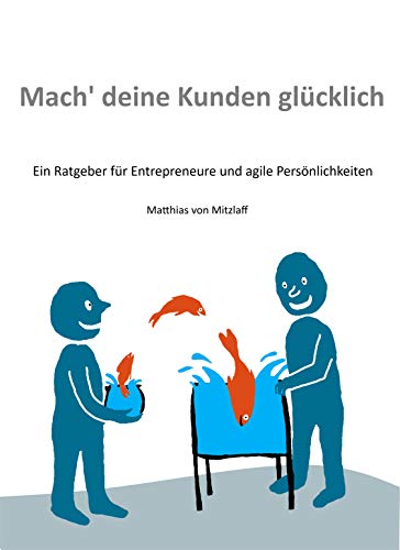 Mach' deine Kunden glücklich: Ein Ratgeber für Entrepreneure und agile Persönlichkeiten