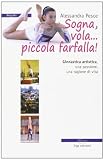 Sogna, vola... piccola farfalla. Ginnastica artistica. Una passione, una ragione di vita