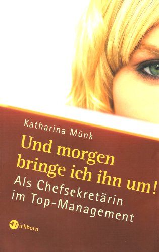 Und morgen bringe ich ihn um! Als Chefsekretärin im Top-Management
