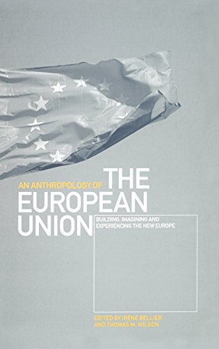 Download An Anthropology of the European Union: Building, Imagining and Experiencing the New Europe