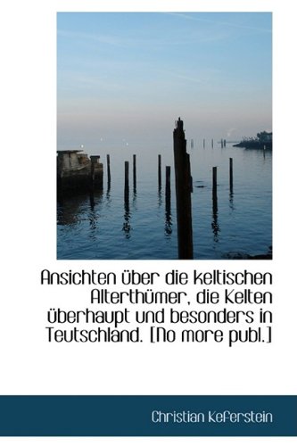 Ansichten Ber Die Keltischen Alterth Mer, Die Kelten Berhaupt Und Besonders in Teutschland. [No Mo