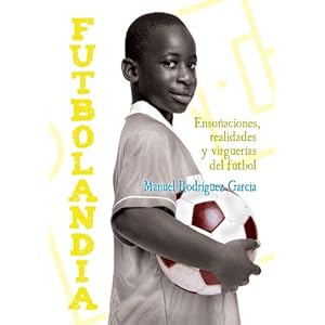 Futbolandia: Ensoñaciones, Realidades Y Virguerías Del Futbol